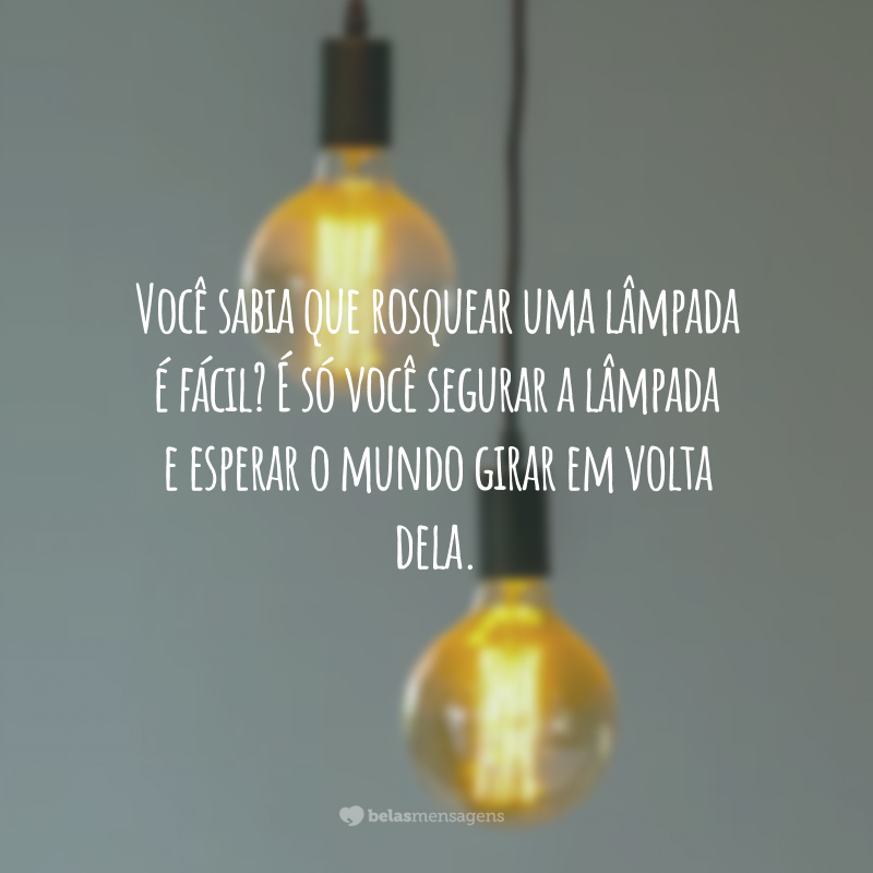 Você sabia que rosquear uma lâmpada é fácil? É só você segurar a lâmpada e esperar o mundo girar em volta dela.