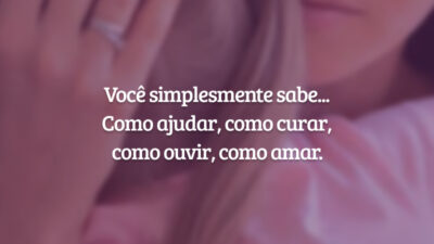 Você simplesmente sabe... Como ajudar, como curar, como ouvir, como amar.