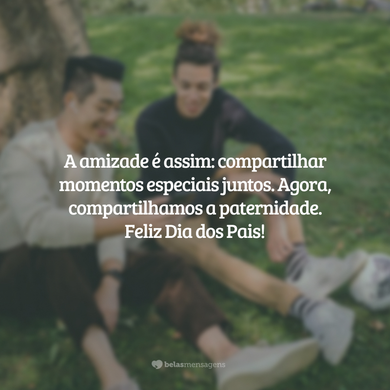 A amizade é assim, é compartilhar momentos especiais juntos. Agora, compartilhamos a paternidade. Feliz Dia dos Pais!