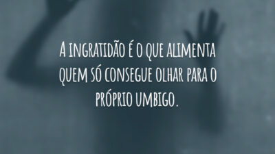 A ingratidão é o que alimenta quem só consegue olhar para o próprio umbigo.