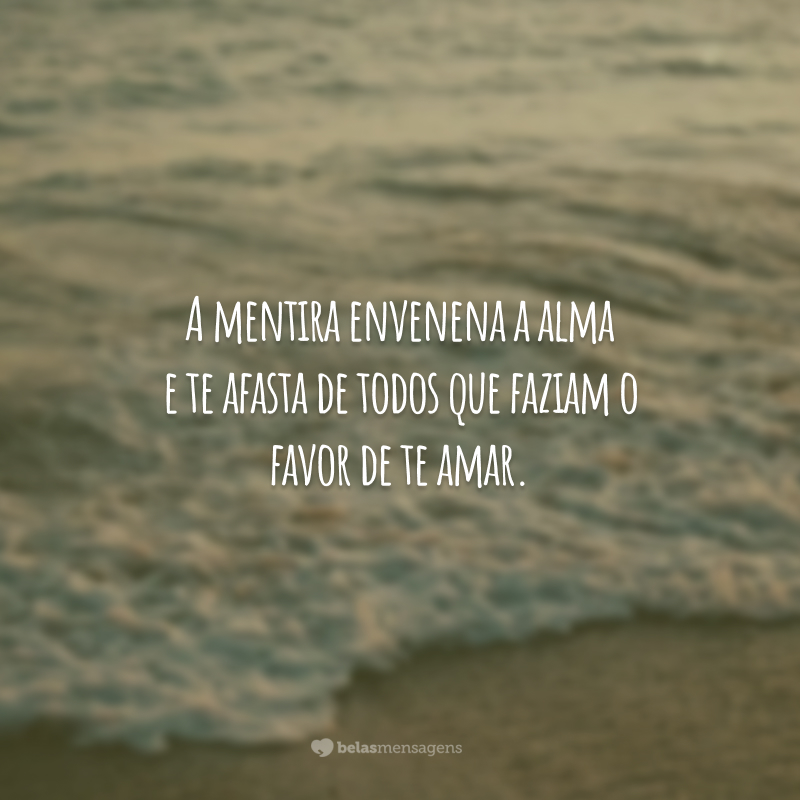 A mentira envenena a alma e te afasta de todos que faziam o favor de te amar.