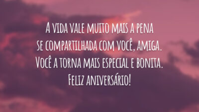 A vida vale muito mais a pena se compartilhada com você, amiga. Você a torna mais especial e bonita. Feliz aniversário!