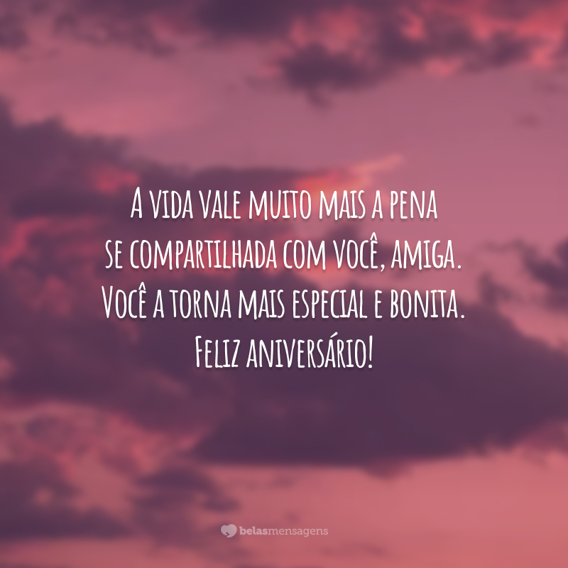 A vida vale muito mais a pena se compartilhada com você, amiga. Você a torna mais especial e bonita. Feliz aniversário!