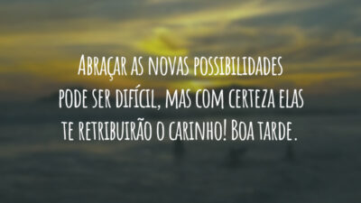 Abraçar as novas possibilidades pode ser difícil, mas com certeza elas te retribuirão o carinho! Boa tarde.