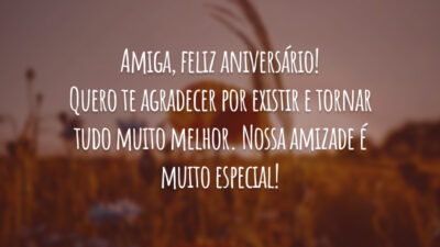 Amiga, feliz aniversário! Quero te agradecer por existir e tornar tudo muito melhor. Nossa amizade é muito especial!