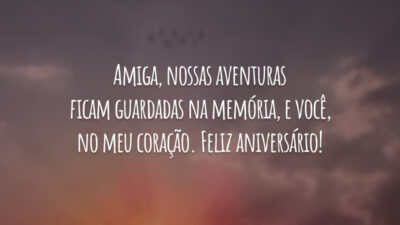 Amiga, nossas aventuras ficam guardadas na memória, e você, no meu coração. Feliz aniversário!