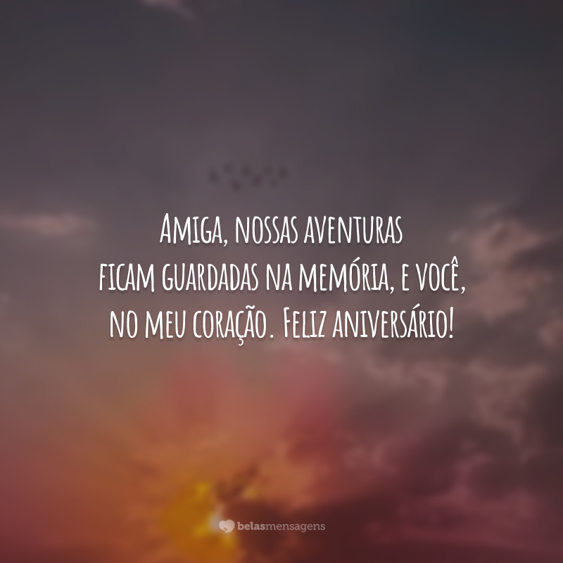 Amiga, nossas aventuras ficam guardadas na memória, e você, no meu coração. Feliz aniversário!