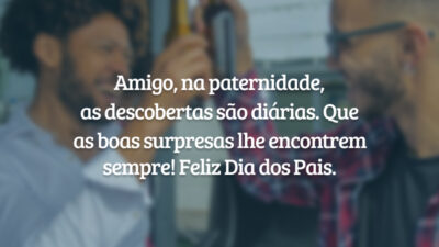 Amigo, na paternidade, as descobertas são diárias. Que as boas surpresas lhe encontrem sempre! Feliz Dia dos Pais.
