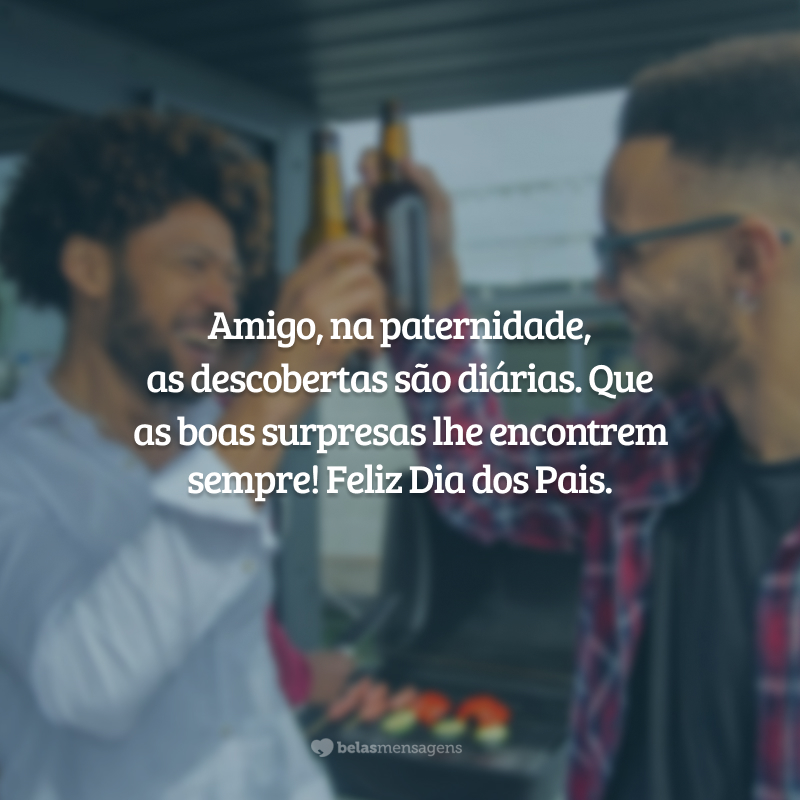 Amigo, na paternidade, as descobertas são diárias. Que as boas surpresas lhe encontrem sempre! Feliz Dia dos Pais.