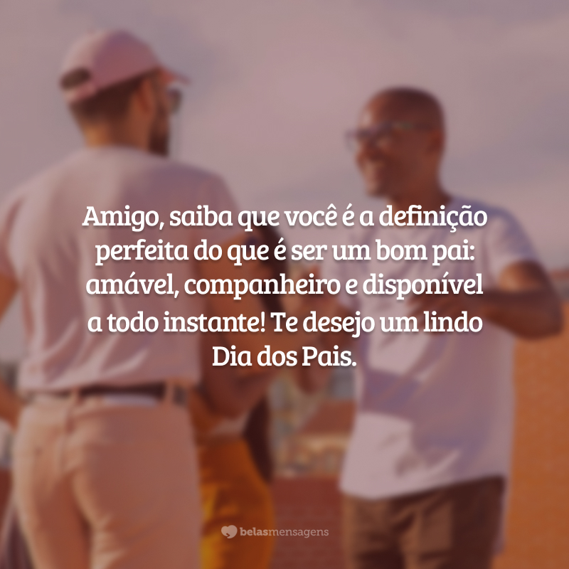 Amigo, saiba que você é a definição perfeita do que é ser um bom pai: amável, companheiro e disponível em todos os momentos! Feliz Dia dos Pais.