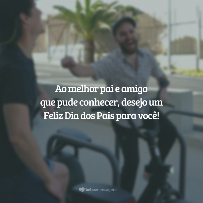 Ao melhor pai e amigo que pude conhecer, desejo um Feliz Dia dos Pais para você!