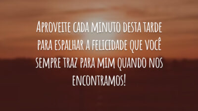 Aproveite cada minuto desta tarde para espalhar a felicidade que você sempre traz para mim quando nos encontramos!