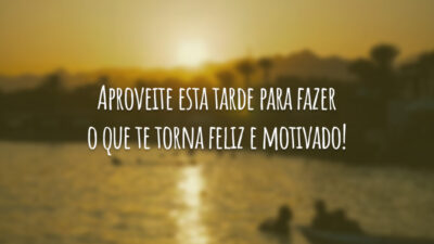 Aproveite esta tarde para fazer o que te torna feliz e motivado!
