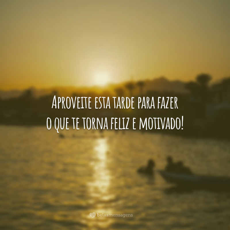 Aproveite esta tarde para fazer o que te torna feliz e motivado!