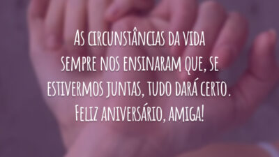 As circunstâncias da vida sempre nos ensinaram que, se estivermos juntas, tudo dará certo. Feliz aniversário, amiga!