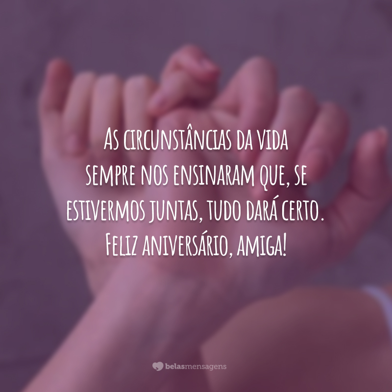 As circunstâncias da vida sempre nos ensinaram que, se estivermos juntas, tudo dará certo. Feliz aniversário, amiga!