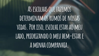 As escolhas que fazemos determinam os rumos de nossas vidas. Por isso, escolhi estar ao meu lado, priorizando o meu bem-estar e a minha companhia.