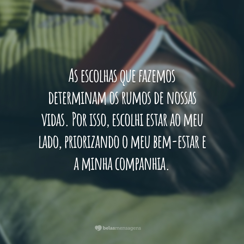 As escolhas que fazemos determinam os rumos de nossas vidas. Por isso, escolhi estar ao meu lado, priorizando o meu bem-estar e a minha companhia.