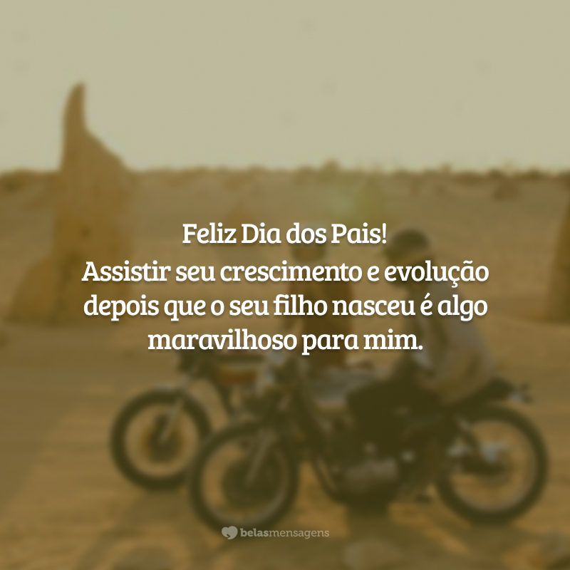 Feliz Dia dos Pais! Assistir seu crescimento e evolução depois que o seu filho nasceu é algo maravilhoso para mim.