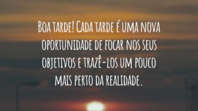 Boa tarde! Cada tarde é uma nova oportunidade de focar nos seus objetivos e trazê-los um pouco mais perto da realidade.