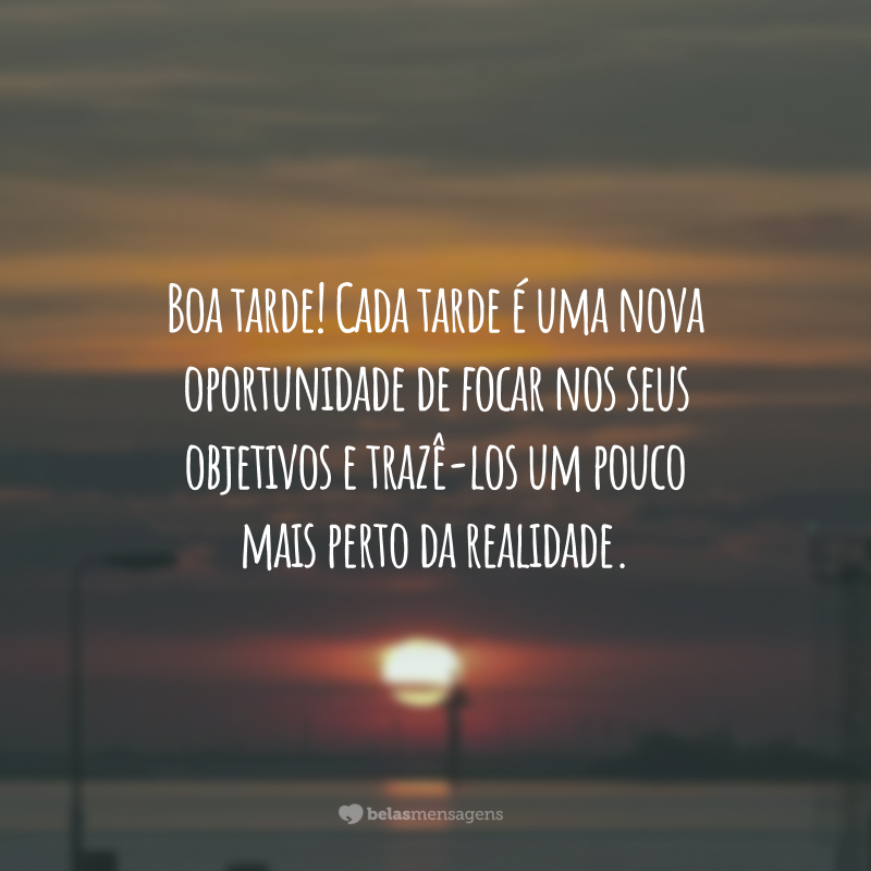 Boa tarde! Cada tarde é uma nova oportunidade de focar nos seus objetivos e trazê-los um pouco mais perto da realidade.