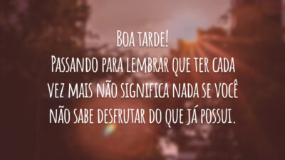 Boa tarde! Passando para lembrar que ter cada vez mais não significa nada se você não sabe desfrutar do que já possui.