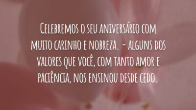Celebremos o seu aniversário com muito carinho e nobreza. - alguns dos valores que você, com tanto amor e paciência, nos ensinou desde cedo.