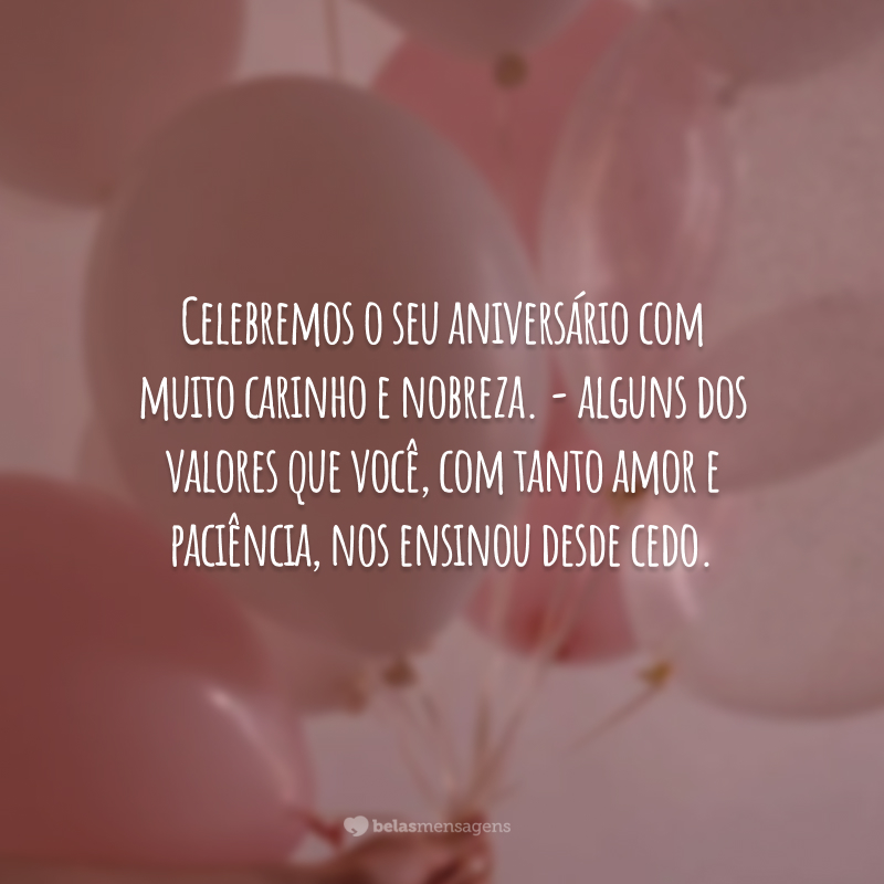 Celebremos o seu aniversário com muito carinho e nobreza. - alguns dos valores que você, com tanto amor e paciência, nos ensinou desde cedo.