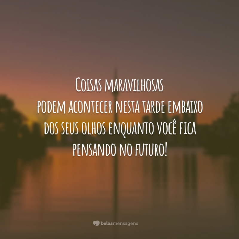 Coisas maravilhosas podem acontecer nesta tarde embaixo dos seus olhos enquanto você fica pensando no futuro!