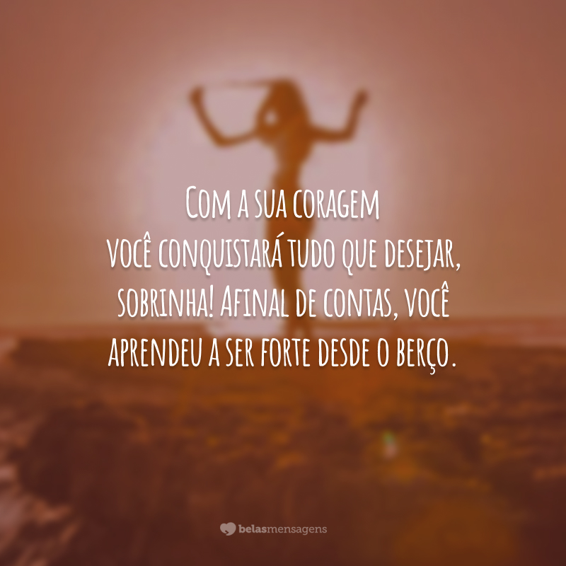 Com a sua coragem você conquistará tudo que desejar, sobrinha! Afinal de contas, você aprendeu a ser forte desde o berço.