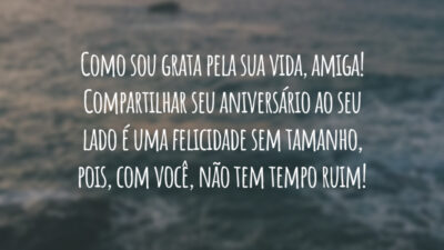 Como sou grata pela sua vida, amiga! Compartilhar seu aniversário ao seu lado é uma felicidade sem tamanho, pois, com você, não tem tempo ruim!