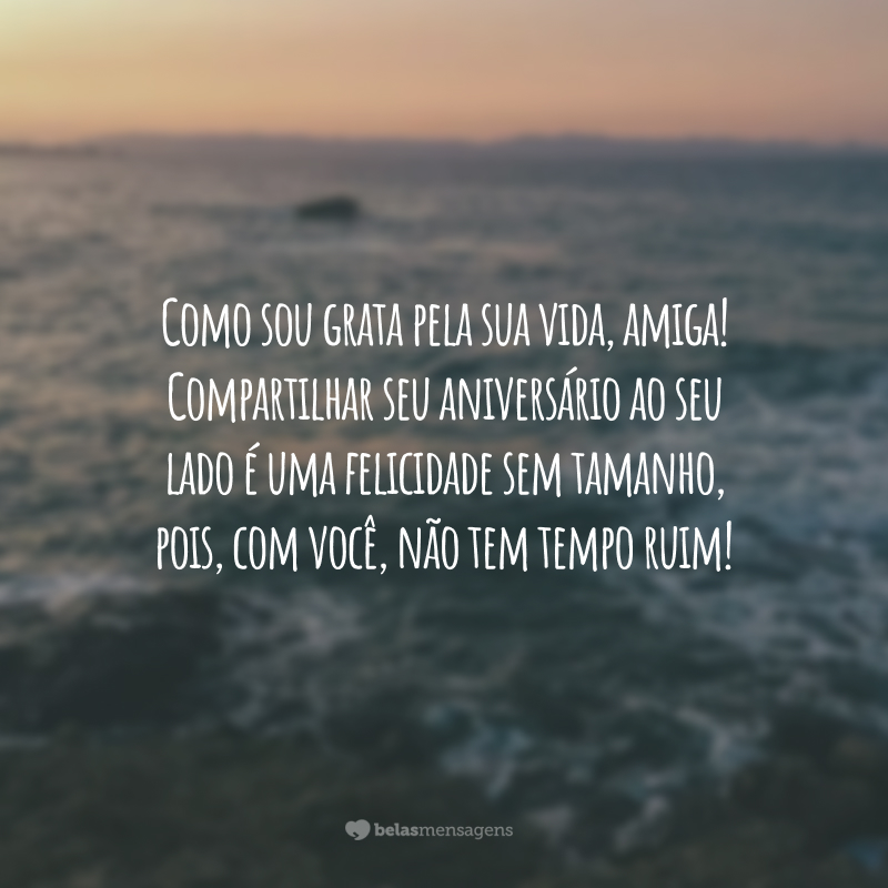 Como sou grata pela sua vida, amiga! Compartilhar seu aniversário ao seu lado é uma felicidade sem tamanho, pois, com você, não tem tempo ruim!