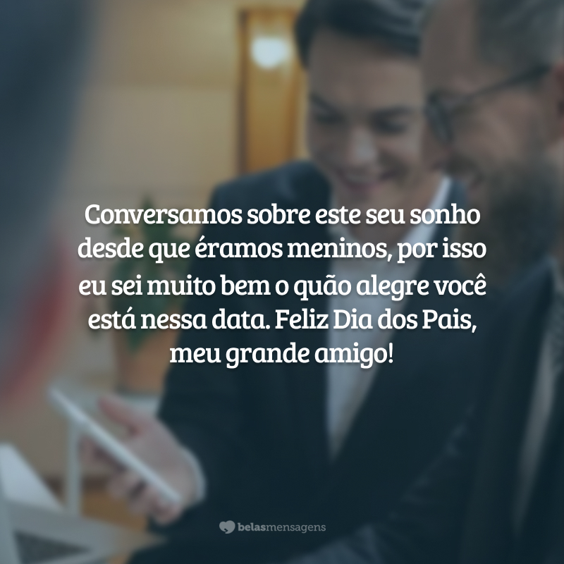 Conversamos sobre este seu sonho desde que éramos meninos, por isso eu sei muito bem o quão alegre você está nessa data. Feliz Dia dos Pais, meu grande amigo!