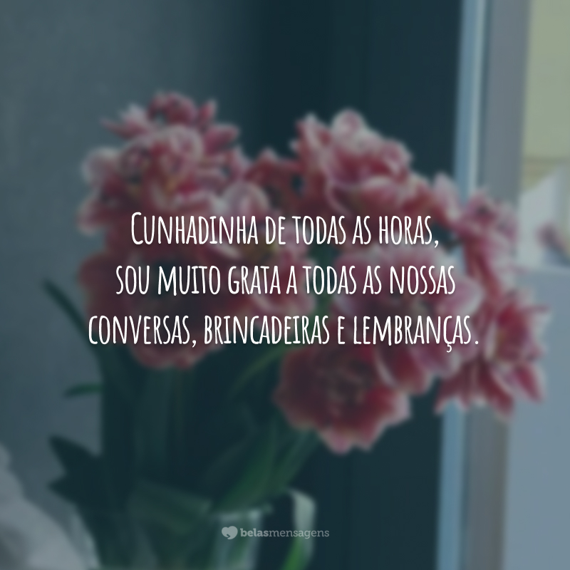 Cunhadinha de todas as horas, sou muito grata a todas as nossas conversas, brincadeiras e lembranças. Viva o seu dia com toda a sua graça, aproveitando cada segundo que você merece!