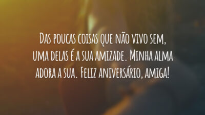 Das poucas coisas que não vivo sem, uma delas é a sua amizade. Minha alma adora a sua. Feliz aniversário, amiga!