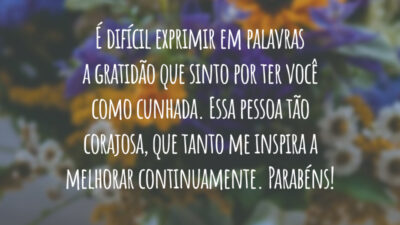 É difícil exprimir em palavras a gratidão que sinto por ter você como cunhada. Essa pessoa tão corajosa, que tanto me inspira a melhorar continuamente. Parabéns!
