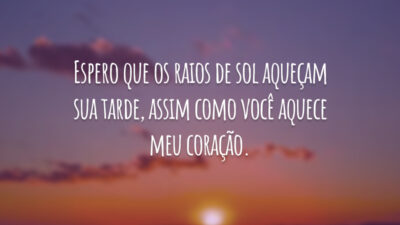 Espero que os raios de sol aqueçam sua tarde, assim como você aquece meu coração.