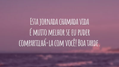 Esta jornada chamada vida é muito melhor se eu puder compartilhá-la com você! Boa tarde.