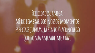 Felicidades, amiga! Só de lembrar dos nossos momentos especiais juntas, já sinto o aconchego que só sua amizade me traz.