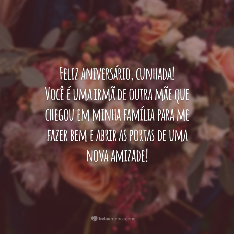 Feliz aniversário, cunhada! Você é uma irmã de outra mãe que chegou em minha família para me fazer bem e abrir as portas de uma nova amizade!