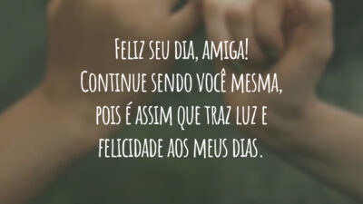Feliz seu dia, amiga! Continue sendo você mesma, pois é assim que traz luz e felicidade aos meus dias.