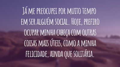 Já me preocupei por muito tempo em ser alguém social. Hoje, prefiro ocupar minha cabeça com outras coisas mais úteis, como a minha felicidade, ainda que solitária.