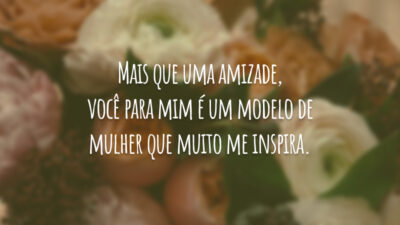 Mais que uma amizade, você para mim é um modelo de mulher que muito me inspira. Que no seu dia você seja muito feliz, repleta de reconhecimento por quem você é!