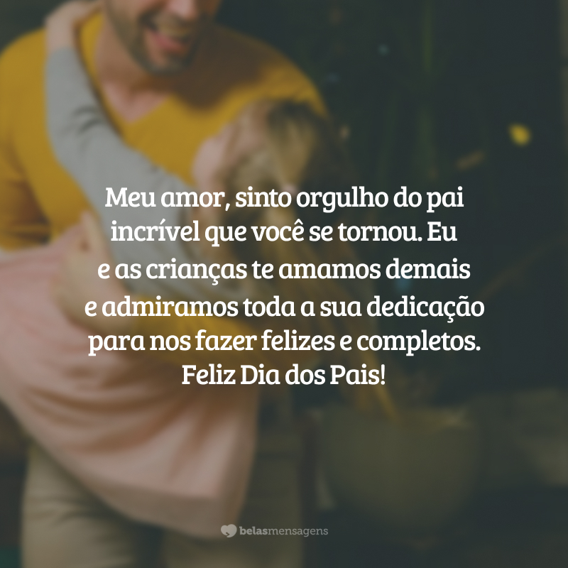 Meu amor, sinto orgulho do pai incrível que você se tornou. Eu e as crianças te amamos demais e admiramos toda a sua dedicação para nos fazer felizes e completos. Feliz Dia dos Pais!