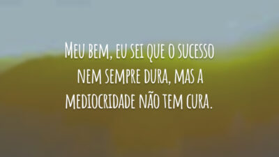 Meu bem, eu sei que o sucesso nem sempre dura, mas a mediocridade não tem cura.