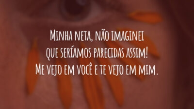 Minha neta, não imaginei que seríamos parecidas assim! Me vejo em você e te vejo em mim.