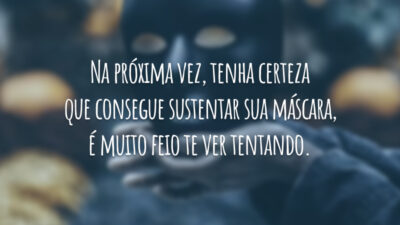 Na próxima vez, tenha certeza que consegue sustentar sua máscara, é muito feio te ver tentando.