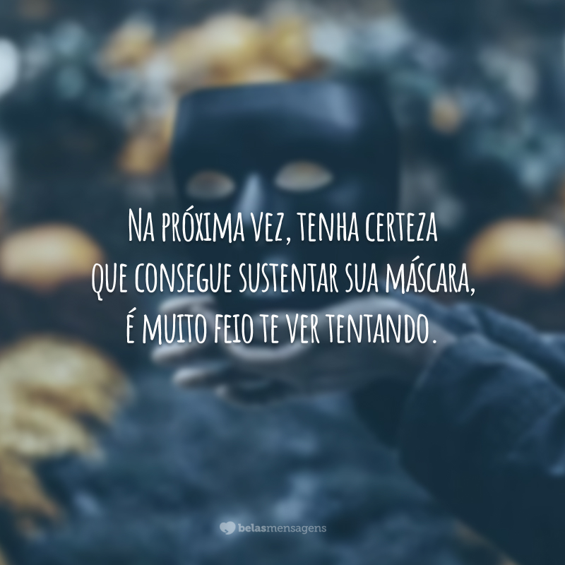 Na próxima vez, tenha certeza que consegue sustentar sua máscara, é muito feio te ver tentando.