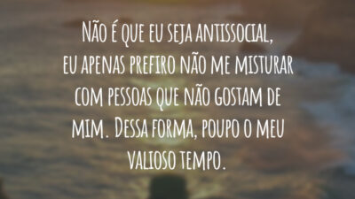 Não é que eu seja antissocial, eu apenas prefiro não me misturar com pessoas que não gostam de mim. Dessa forma, poupo o meu valioso tempo.