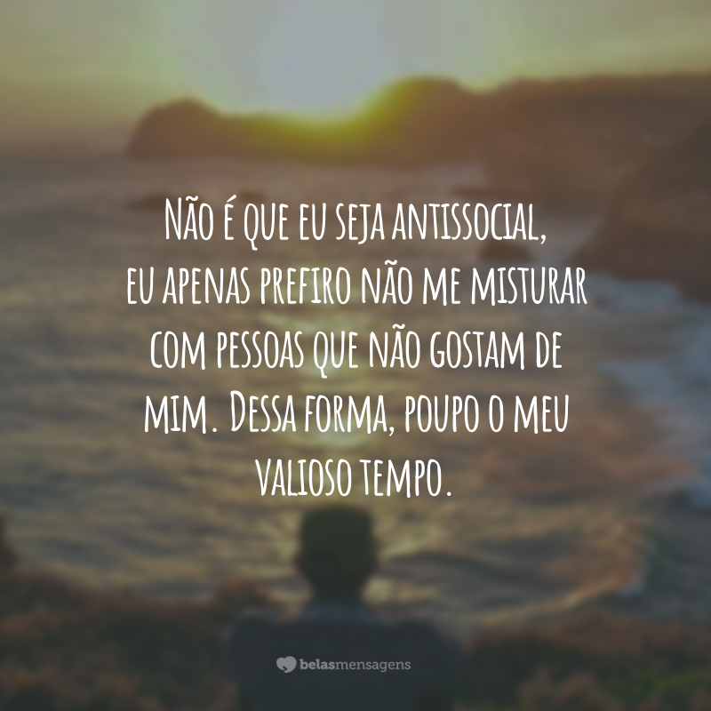 Não é que eu seja antissocial, eu apenas prefiro não me misturar com pessoas que não gostam de mim. Dessa forma, poupo o meu valioso tempo.